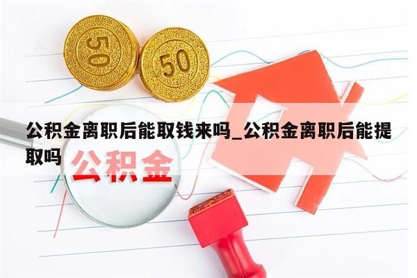 公积金离职后能取钱来吗_公积金离职后能提取吗