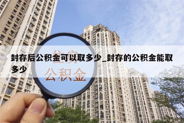 封存后公积金可以取多少_封存的公积金能取多少