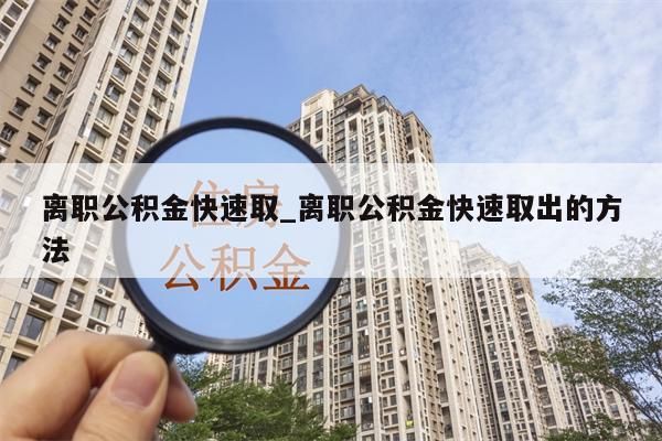 离职公积金快速取_离职公积金快速取出的方法