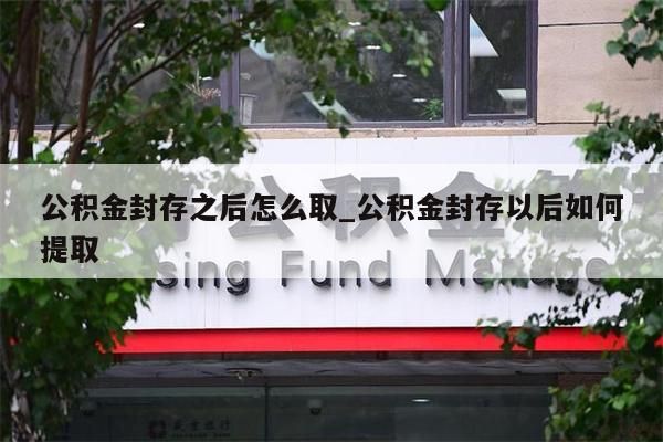 公积金封存之后怎么取_公积金封存以后如何提取