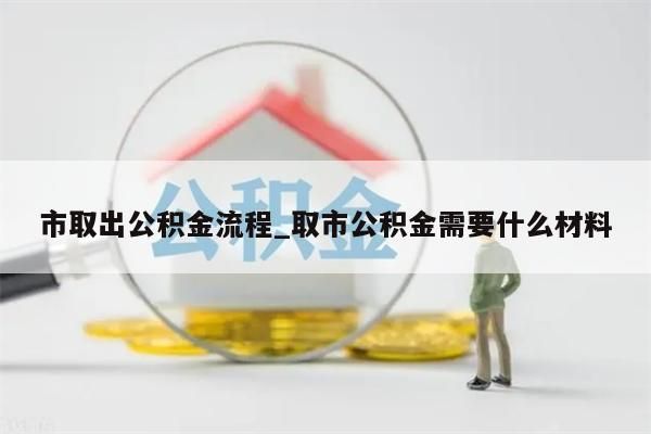 市取出公积金流程_取市公积金需要什么材料