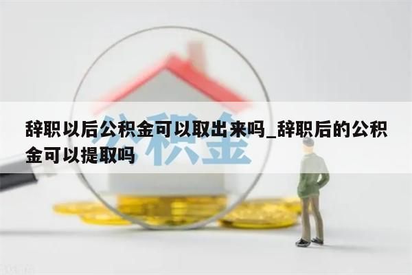 辞职以后公积金可以取出来吗_辞职后的公积金可以提取吗