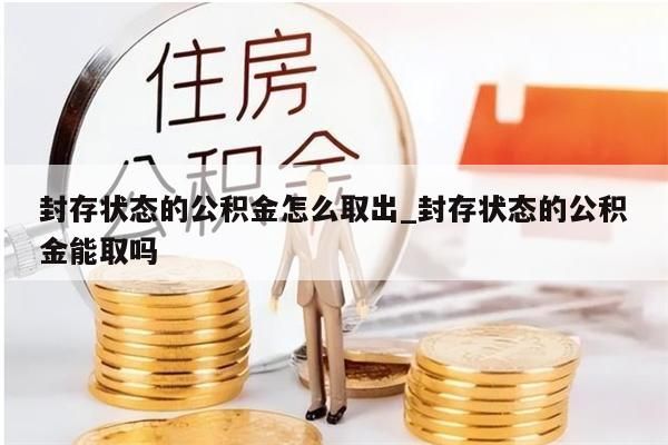 封存状态的公积金怎么取出_封存状态的公积金能取吗