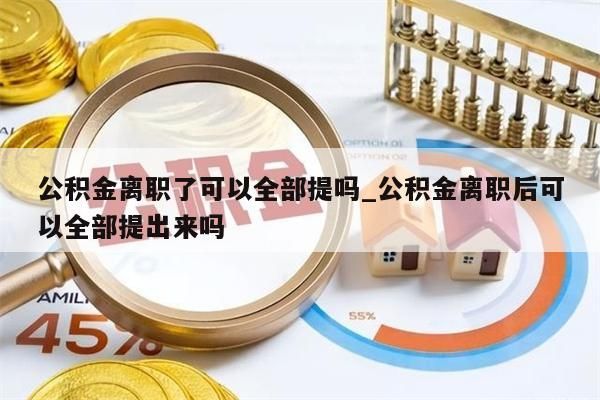公积金离职了可以全部提吗_公积金离职后可以全部提出来吗