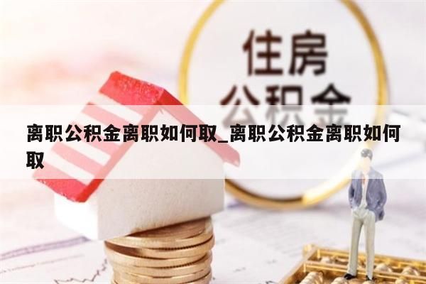 离职公积金离职如何取_离职公积金离职如何取