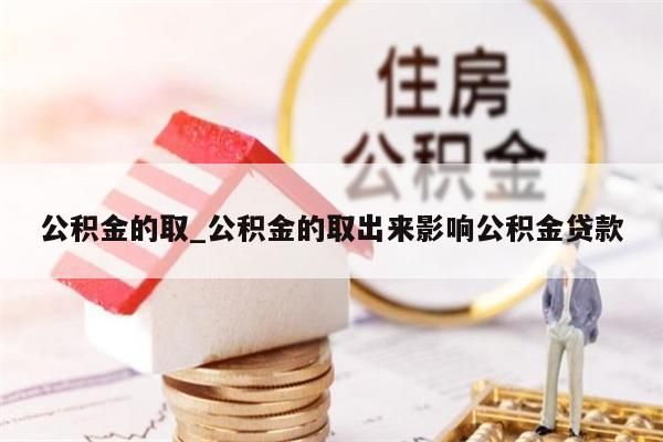 公积金的取_公积金的取出来影响公积金贷款