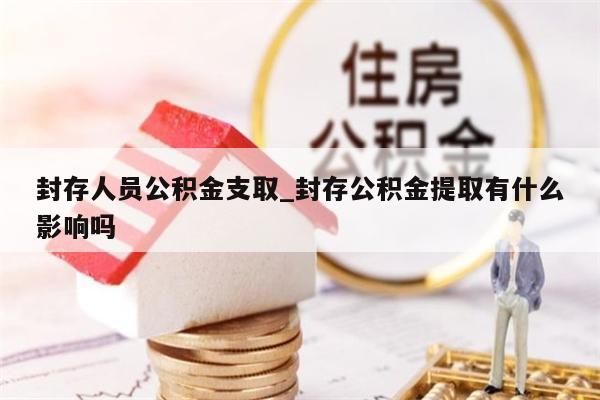 封存人员公积金支取_封存公积金提取有什么影响吗
