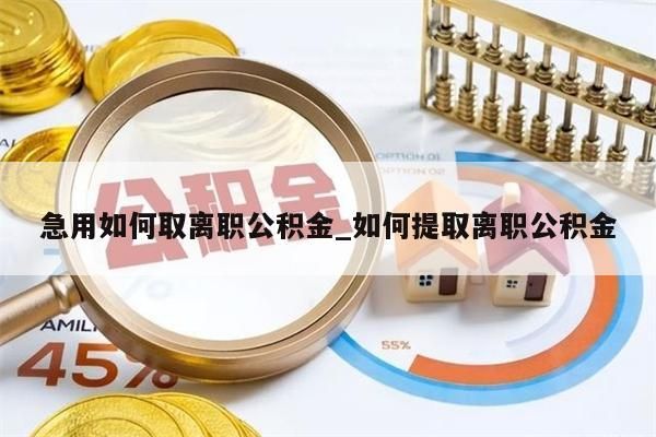 急用如何取离职公积金_如何提取离职公积金