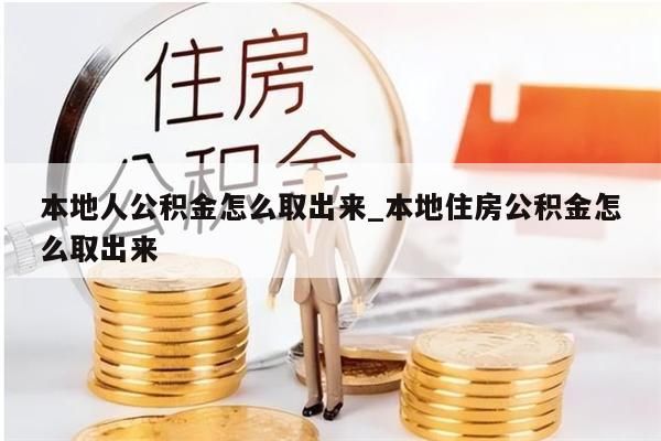 本地人公积金怎么取出来_本地住房公积金怎么取出来