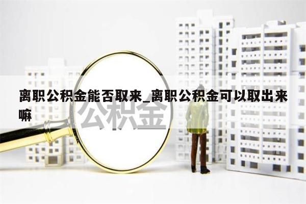 离职公积金能否取来_离职公积金可以取出来嘛