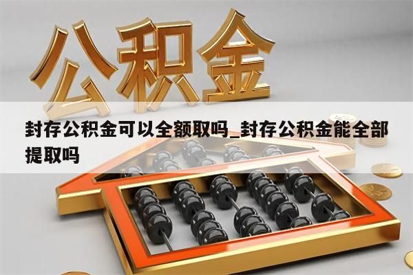 封存公积金可以全额取吗_封存公积金能全部提取吗