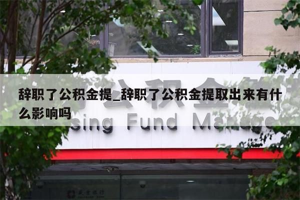 辞职了公积金提_辞职了公积金提取出来有什么影响吗