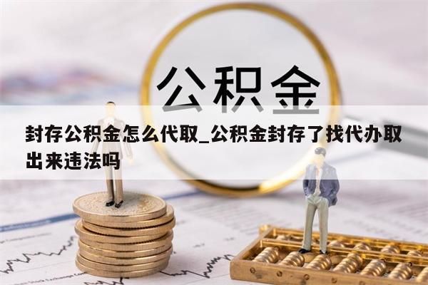 封存公积金怎么代取_公积金封存了找代办取出来违法吗