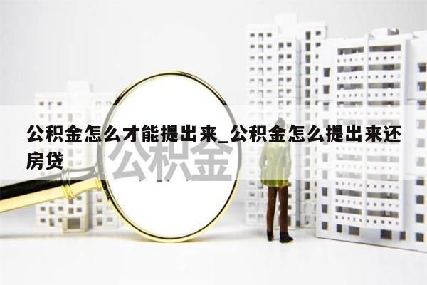 公积金怎么才能提出来_公积金怎么提出来还房贷