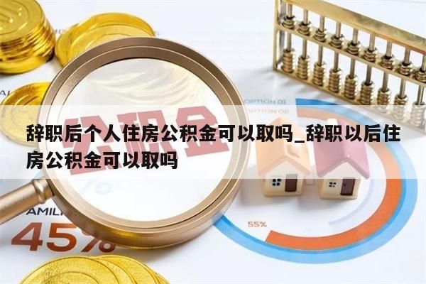 辞职后个人住房公积金可以取吗_辞职以后住房公积金可以取吗