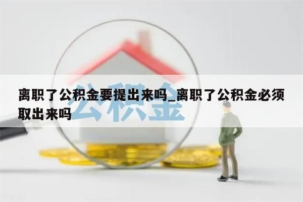 离职了公积金要提出来吗_离职了公积金必须取出来吗